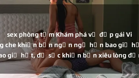 sex phòng tắm Khám phá vẻ đẹp gái Việt Nam nude không che khiến bạn ngẩn ngơ hơn bao giờ hết, đủ sức khiến bạn xiêu lòng đến ngất ngây