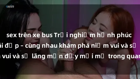 sex trên xe bus Trải nghiệm hạnh phúc khi làm tình với gái đẹp – cùng nhau khám phá niềm vui và sự lãng mạn đầy mới mẻ trong quan hệ của bạn.