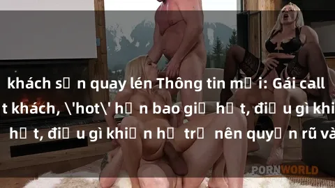 khách sạn quay lén Thông tin mới: Gái call girl Việt Nam đắt khách, 'hot' hơn bao giờ hết, điều gì khiến họ trở nên quyến rũ và đáng chú ý?