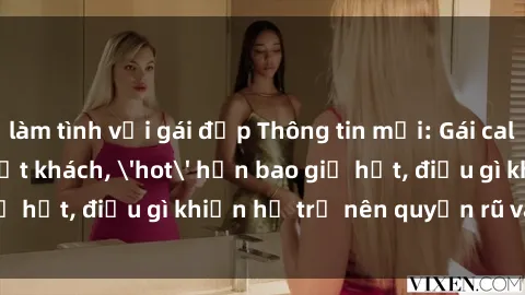 làm tình với gái đẹp Thông tin mới: Gái call girl Việt Nam đắt khách, 'hot' hơn bao giờ hết, điều gì khiến họ trở nên quyến rũ và đáng chú ý?