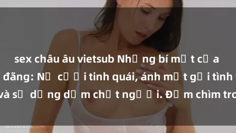 sex châu âu vietsub Những bí mật của gái Việt Nam dâm đãng: Nụ cười tinh quái, ánh mắt gợi tình và sự dụng dẫm chết người. Đắm chìm trong vòng xoay đam mê!
