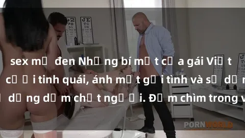 sex mỹ đen Những bí mật của gái Việt Nam dâm đãng: Nụ cười tinh quái, ánh mắt gợi tình và sự dụng dẫm chết người. Đắm chìm trong vòng xoay đam mê!