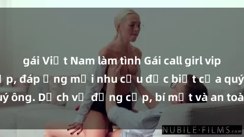 gái Việt Nam làm tình Gái call girl vip tư vấn chuyên nghiệp, đáp ứng mọi nhu cầu đặc biệt của quý ông. Dịch vụ đẳng cấp, bí mật và an toàn, hãy tìm hiểu ngay!