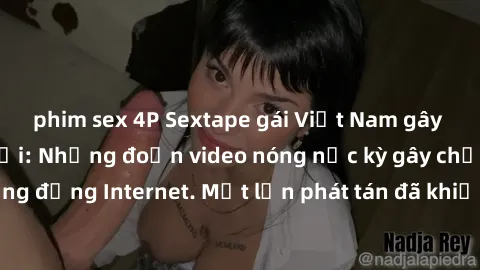 phim sex 4P Sextape gái Việt Nam gây sốt trên mạng xã hội: Những đoạn video nóng nực kỳ gây chấn động cộng đồng Internet. Một lần phát tán đã khiến người xem không thể rời mắt.