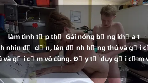 làm tình tập thể Gái nóng bỏng khỏa thân khiến mọi ánh nhìn đổ dồn, lên đỉnh hứng thú và gợi cảm vô cùng. Đầy tư duy gợi cảm và quyến rũ.