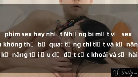 phim sex hay nhất Những bí mật về sex người lớn mà bạn không thể bỏ qua: từng chi tiết và kỹ năng tối ưu để đạt cực khoái và sự hài lòng tối đa.