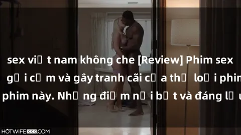 sex việt nam không che [Review] Phim sex loli: Đánh giá về sự gợi cảm và gây tranh cãi của thể loại phim này. Những điểm nổi bật và đáng lưu ý khi xem phim loli.