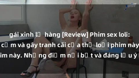 gái xinh lộ hàng [Review] Phim sex loli: Đánh giá về sự gợi cảm và gây tranh cãi của thể loại phim này. Những điểm nổi bật và đáng lưu ý khi xem phim loli.