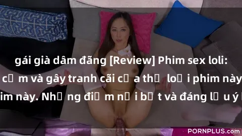 gái già dâm đãng [Review] Phim sex loli: Đánh giá về sự gợi cảm và gây tranh cãi của thể loại phim này. Những điểm nổi bật và đáng lưu ý khi xem phim loli.