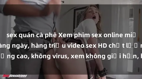 sex quán cà phê Xem phim sex online miễn phí, cập nhật hàng ngày, hàng triệu video sex HD chất lượng cao, không virus, xem không giới hạn, hoàn toàn miễn phí.