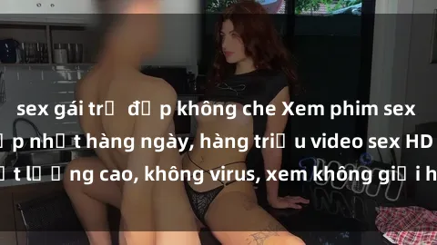 sex gái trẻ đẹp không che Xem phim sex online miễn phí, cập nhật hàng ngày, hàng triệu video sex HD chất lượng cao, không virus, xem không giới hạn, hoàn toàn miễn phí.