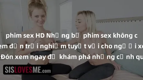 phim sex HD Những bộ phim sex không che HD đỉnh cao, đem đến trải nghiệm tuyệt vời cho người xem.Đón xem ngay để khám phá những cảnh quay đẹp mắt và kích thích.
