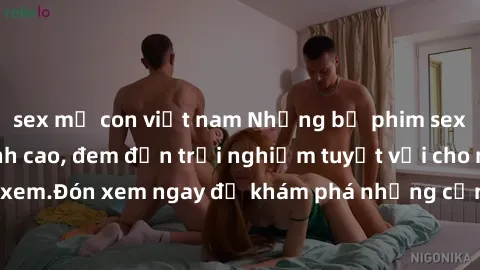 sex mẹ con việt nam Những bộ phim sex không che HD đỉnh cao, đem đến trải nghiệm tuyệt vời cho người xem.Đón xem ngay để khám phá những cảnh quay đẹp mắt và kích thích.