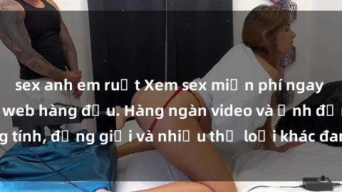 sex anh em ruột Xem sex miễn phí ngay tại địa chỉ trang web hàng đầu. Hàng ngàn video và ảnh đồng tính, đồng giới và nhiều thể loại khác đang chờ bạn khám phá.