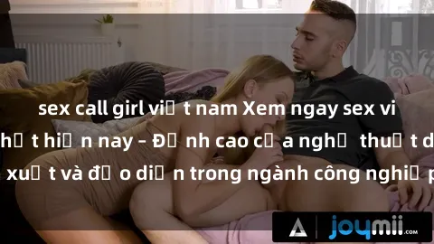 sex call girl việt nam Xem ngay sex video Việt Nam hot nhất hiện nay – Đỉnh cao của nghệ thuật diễn xuất và đạo diễn trong ngành công nghiệp phim người lớn tại đây!