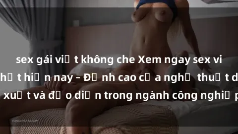 sex gái việt không che Xem ngay sex video Việt Nam hot nhất hiện nay – Đỉnh cao của nghệ thuật diễn xuất và đạo diễn trong ngành công nghiệp phim người lớn tại đây!