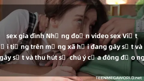 sex gia đình Những đoạn video sex Việt Nam không che nổi tiếng trên mạng xã hội đang gây sốt và thu hút sự chú ý của đông đảo người xem.