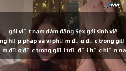 gái việt nam dâm đãng Sex gái sinh viên: Hành vi gấu không hợp pháp và vi phạm đạo đức trong giới trẻ đại học hiện nay