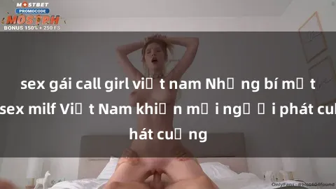 sex gái call girl việt nam Những bí mật về sex milf Việt Nam khiến mọi người phát cuồng