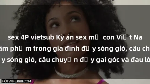 sex 4P vietsub Kỳ án sex mẹ con Việt Nam: Sự sở hữu và xâm phạm trong gia đình đầy sóng gió, câu chuyện đầy gai góc và đau lòng.
