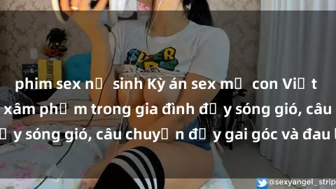 phim sex nữ sinh Kỳ án sex mẹ con Việt Nam: Sự sở hữu và xâm phạm trong gia đình đầy sóng gió, câu chuyện đầy gai góc và đau lòng.
