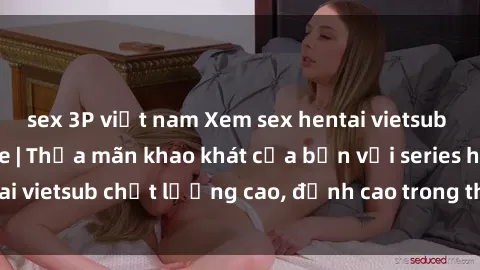 sex 3P việt nam Xem sex hentai vietsub cực hot, không che | Thỏa mãn khao khát của bạn với series hentai vietsub chất lượng cao, đỉnh cao trong thể loại anime không che.