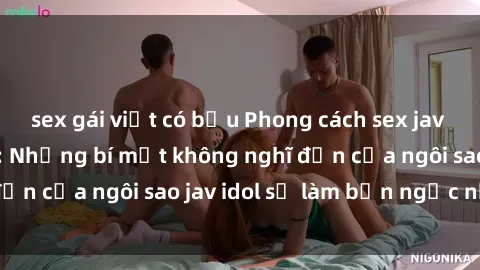 sex gái việt có bầu Phong cách sex jav idol siêu hấp dẫn: Những bí mật không nghĩ đến của ngôi sao jav idol sẽ làm bạn ngạc nhiên!