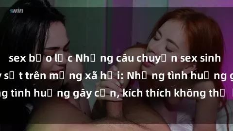 sex bạo lực Những câu chuyện sex sinh viên Việt Nam gây sốt trên mạng xã hội: Những tình huống gây cấn, kích thích không thể bỏ qua
