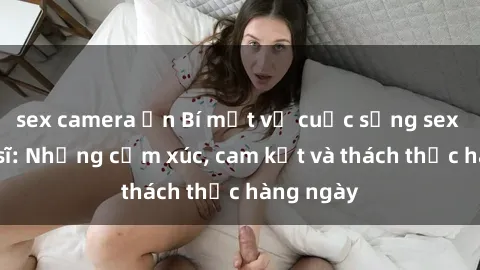 sex camera ẩn Bí mật về cuộc sống sex của bác sĩ: Những cảm xúc, cam kết và thách thức hàng ngày