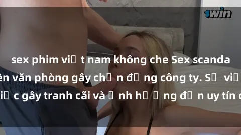sex phim việt nam không che Sex scandal của nữ nhân viên văn phòng gây chấn động công ty. Sự việc gây tranh cãi và ảnh hưởng đến uy tín của doanh nghiệp.