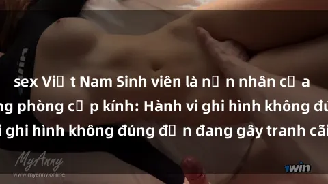 sex Việt Nam Sinh viên là nạn nhân của video quay lén trong phòng cấp kính: Hành vi ghi hình không đúng đắn đang gây tranh cãi lớn