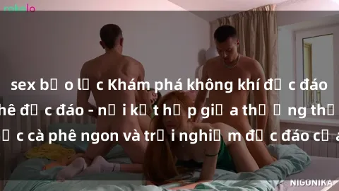 sex bạo lực Khám phá không khí độc đáo tại sex quán cà phê độc đáo - nơi kết hợp giữa thưởng thức cà phê ngon và trải nghiệm độc đáo của không gian sex shop.