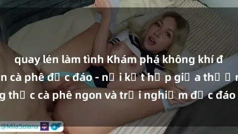 quay lén làm tình Khám phá không khí độc đáo tại sex quán cà phê độc đáo - nơi kết hợp giữa thưởng thức cà phê ngon và trải nghiệm độc đáo của không gian sex shop.
