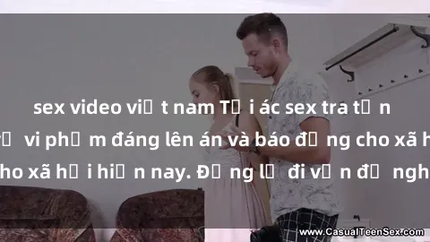 sex video việt nam Tội ác sex tra tấn Việt Nam: những vụ vi phạm đáng lên án và báo động cho xã hội hiện nay. Đừng lờ đi vấn đề nghiêm trọng này!