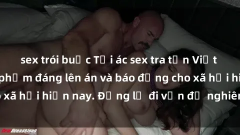 sex trói buộc Tội ác sex tra tấn Việt Nam: những vụ vi phạm đáng lên án và báo động cho xã hội hiện nay. Đừng lờ đi vấn đề nghiêm trọng này!