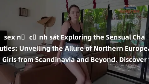 sex nữ cảnh sát Exploring the Sensual Charms of Nordic Beauties: Unveiling the Allure of Northern European Sexiness in Girls from Scandinavia and Beyond. Discover the Seductive Secrets of Northern Eur