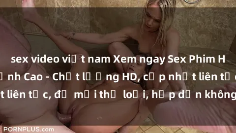 sex video việt nam Xem ngay Sex Phim Hàn Quốc Vietsub Đỉnh Cao - Chất lượng HD, cập nhật liên tục, đủ mọi thể loại, hấp dẫn không thể bỏ qua!