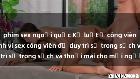 phim sex ngoại quốc Kỷ luật ở công viên: Chấn chỉnh hành vi sex công viên để duy trì sự trong sạch và thoải mái cho mọi người.
