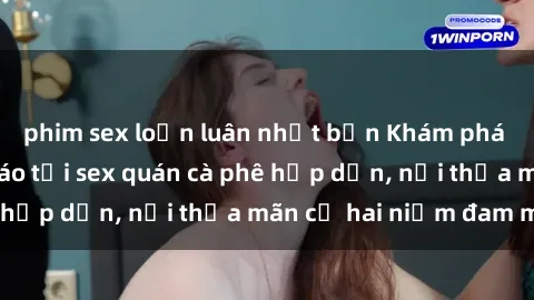 phim sex loạn luân nhật bản Khám phá không gian độc đáo tại sex quán cà phê hấp dẫn, nơi thỏa mãn cả hai niềm đam mê
