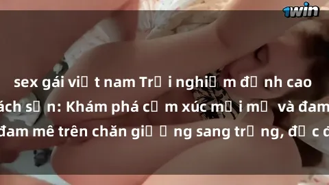 sex gái việt nam Trải nghiệm đỉnh cao tình yêu tại sex khách sạn: Khám phá cảm xúc mới mẻ và đam mê trên chăn giường sang trọng, độc đáo, không giới hạn.