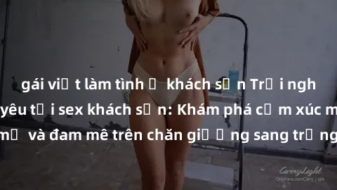 gái việt làm tình ở khách sạn Trải nghiệm đỉnh cao tình yêu tại sex khách sạn: Khám phá cảm xúc mới mẻ và đam mê trên chăn giường sang trọng, độc đáo, không giới hạn.