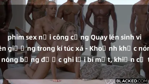 phim sex nơi công cộng Quay lén sinh viên làm tình ngay trên giường trong kí túc xá - Khoảnh khắc nóng bỏng được ghi lại bí mật, khiến cả trường học xôn xao.
