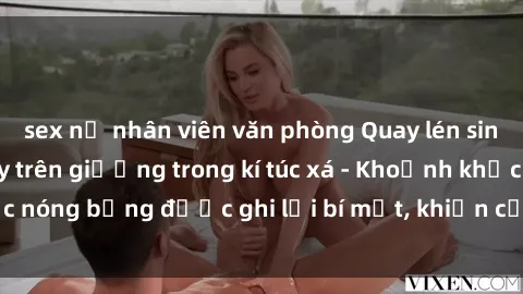 sex nữ nhân viên văn phòng Quay lén sinh viên làm tình ngay trên giường trong kí túc xá - Khoảnh khắc nóng bỏng được ghi lại bí mật, khiến cả trường học xôn xao.