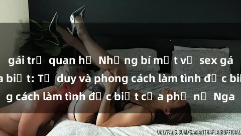 gái trẻ quan hệ Những bí mật về sex gái Nga mà bạn chưa biết: Tư duy và phong cách làm tình đặc biệt của phụ nữ Nga