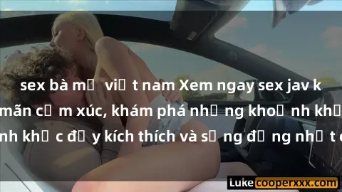 sex bà mẹ việt nam Xem ngay sex jav không che để thỏa mãn cảm xúc, khám phá những khoảnh khắc đầy kích thích và sống động nhất chỉ trong click!