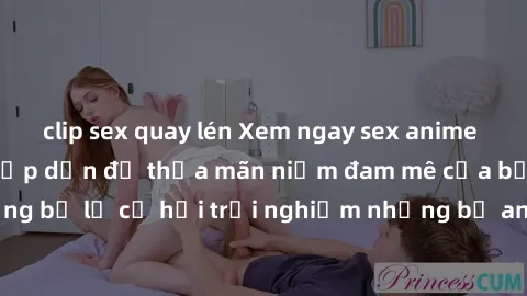 clip sex quay lén Xem ngay sex anime vietsub cực hot và hấp dẫn để thỏa mãn niềm đam mê của bạn! Đừng bỏ lỡ cơ hội trải nghiệm những bộ anime đỉnh cao chỉ có tại đây!
