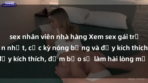 sex nhân viên nhà hàng Xem sex gái trẻ không che hấp dẫn nhất, cực kỳ nóng bỏng và đầy kích thích, đảm bảo sẽ làm hài lòng mọi người!
