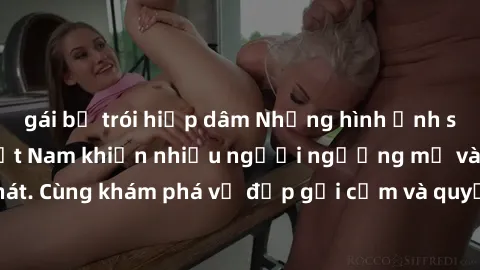 gái bị trói hiếp dâm Những hình ảnh sex gái sinh viên Việt Nam khiến nhiều người ngưỡng mộ và thèm khát. Cùng khám phá vẻ đẹp gợi cảm và quyến rũ của những cô gái trẻ này.