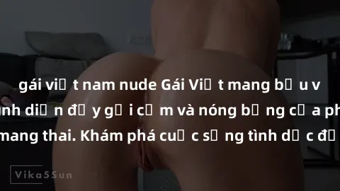 gái việt nam nude Gái Việt mang bầu và làm tình: Màn trình diễn đầy gợi cảm và nóng bỏng của phụ nữ mang thai. Khám phá cuộc sống tình dục đầy hấp dẫn và mới lạ của họ!