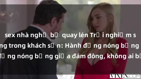 sex nhà nghỉ bị quay lén Trải nghiệm sex sinh viên sôi động trong khách sạn: Hành động nóng bỏng giữa đám đông, không ai bị bỏ lỡ